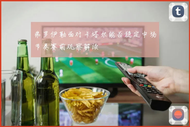 弗罗伊勒面对卡塔尔能否稳定中场节奏赛前观察解读