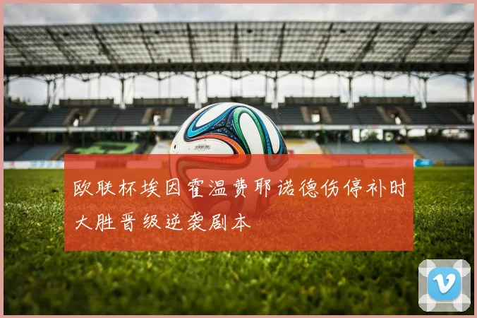 欧联杯埃因霍温费耶诺德伤停补时大胜晋级逆袭剧本