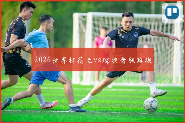 2026世界杯荷兰vs瑞典晋级路线