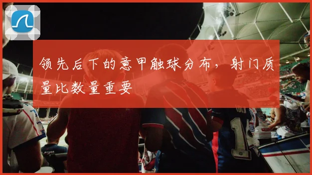 领先后下的意甲触球分布,射门质量比数量重要