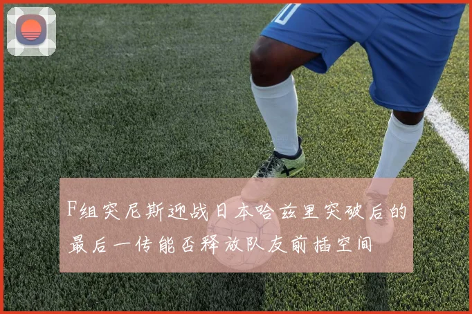 F组突尼斯迎战日本哈兹里突破后的最后一传能否释放队友前插空间