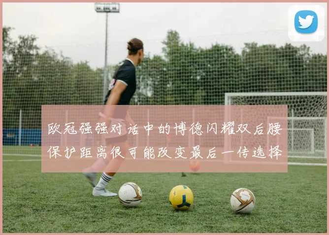 欧冠强强对话中的博德闪耀双后腰保护距离很可能改变最后一传选择