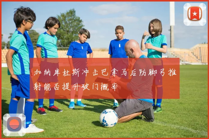 加纳库杜斯冲击巴拿马后防脚弓推射能否提升破门概率