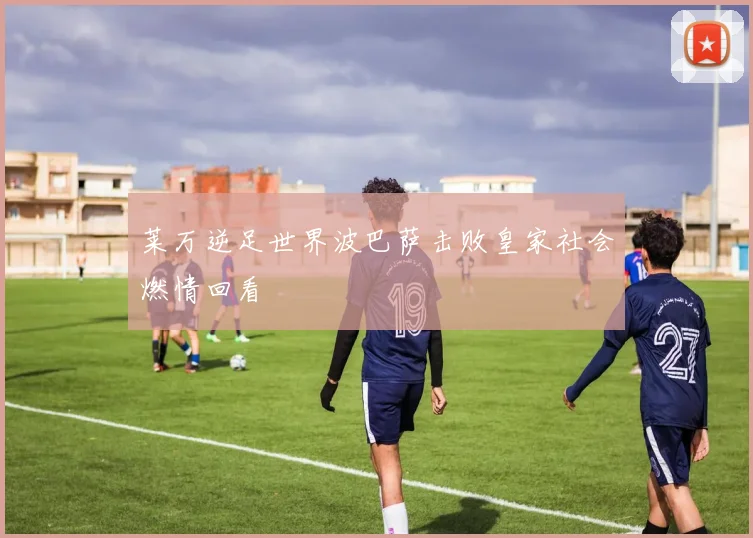 莱万逆足世界波巴萨击败皇家社会燃情回看