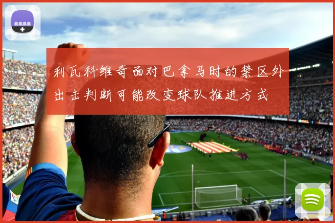 利瓦科维奇面对巴拿马时的禁区外出击判断可能改变球队推进方式