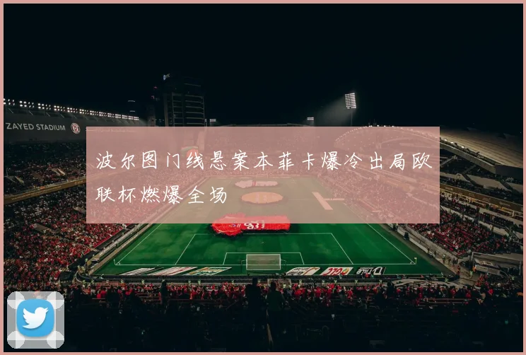 波尔图门线悬案本菲卡爆冷出局欧联杯燃爆全场