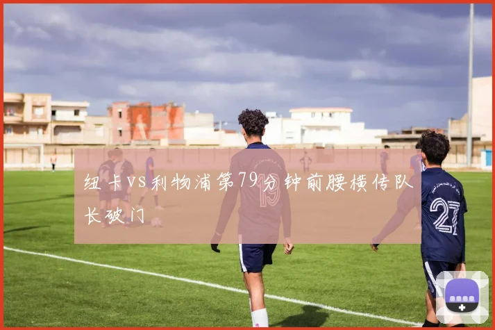 纽卡vs利物浦第79分钟前腰横传队长破门