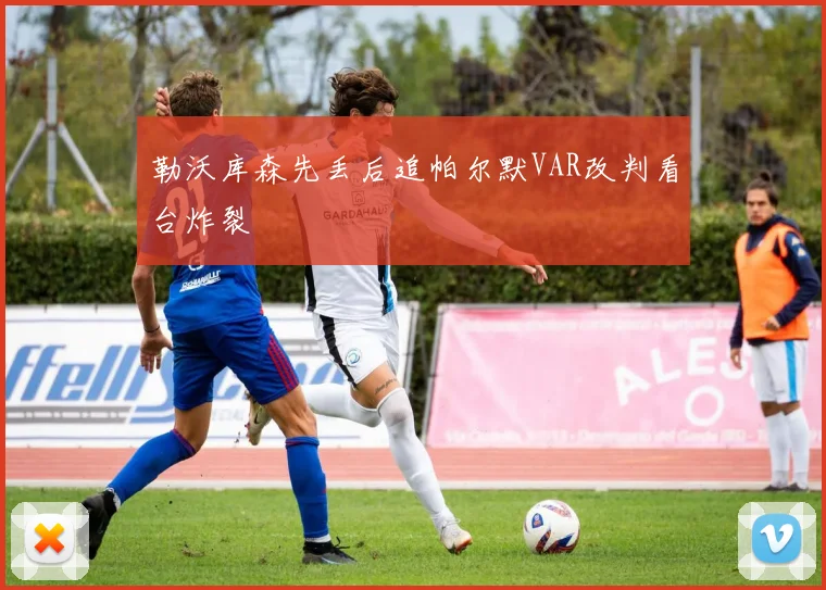 勒沃库森先丢后追帕尔默VAR改判看台炸裂