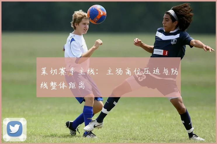 莱切赛季主线：主场高位压迫与防线整体距离