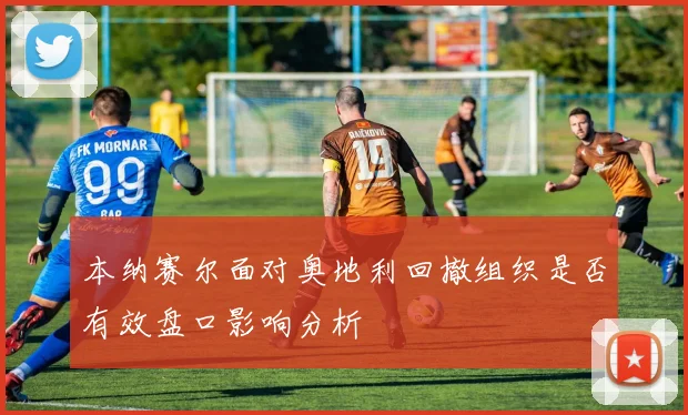 本纳赛尔面对奥地利回撤组织是否有效盘口影响分析