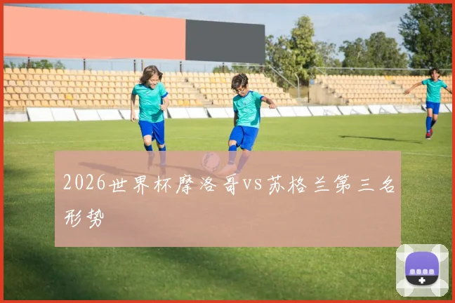 2026世界杯摩洛哥vs苏格兰第三名形势