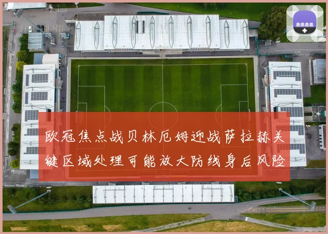 欧冠焦点战贝林厄姆迎战萨拉赫关键区域处理可能放大防线身后风险