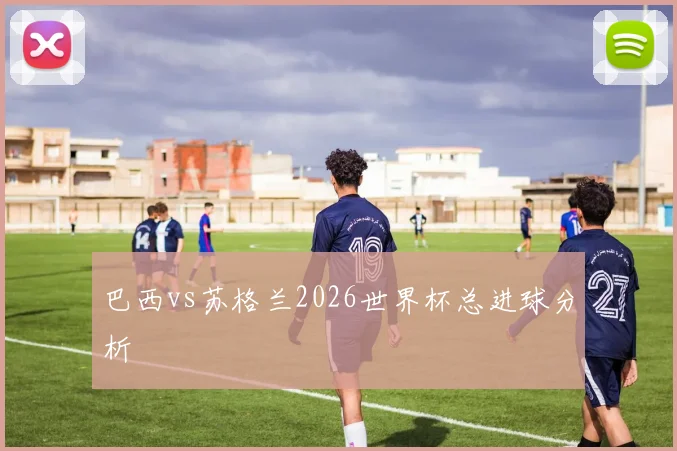 巴西vs苏格兰2026世界杯总进球分析