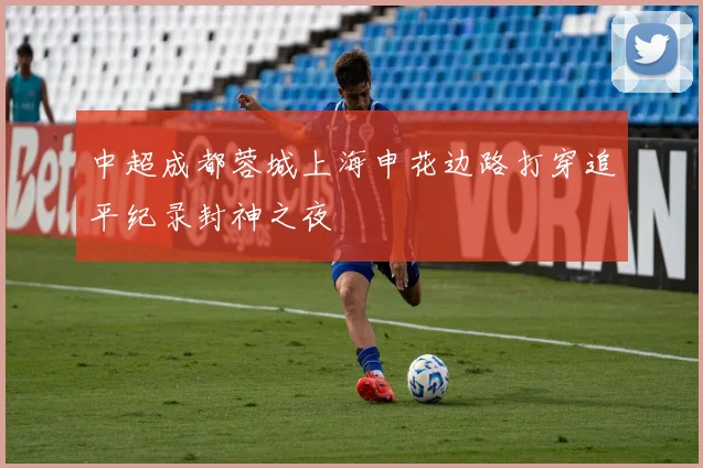 中超成都蓉城上海申花边路打穿追平纪录封神之夜