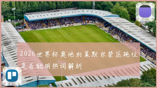 2026世界杯奥地利莱默尔禁区跑位是否聪明热词解析