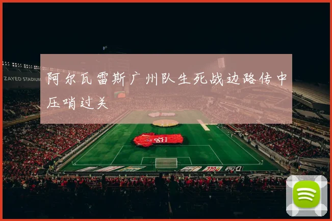 阿尔瓦雷斯广州队生死战边路传中压哨过关