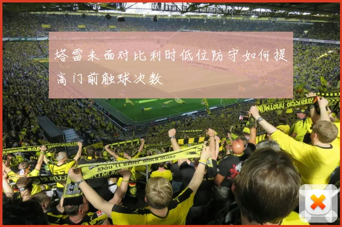塔雷米面对比利时低位防守如何提高门前触球次数