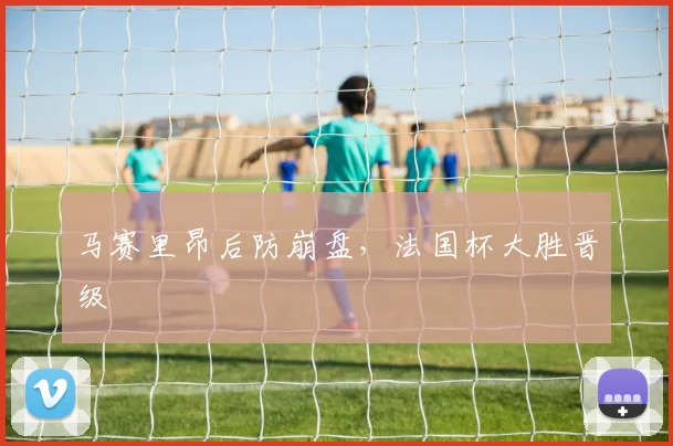 马赛里昂后防崩盘，法国杯大胜晋级