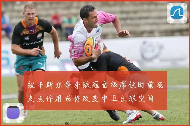 纽卡斯尔争夺欧冠晋级席位时前场支点作用或将改变中卫出球空间