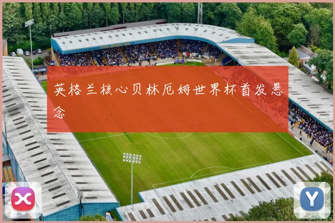 英格兰核心贝林厄姆世界杯首发悬念