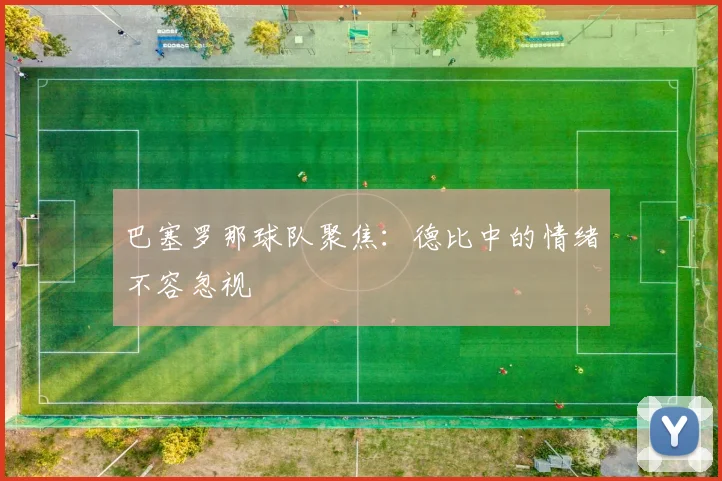 巴塞罗那球队聚焦：德比中的情绪不容忽视