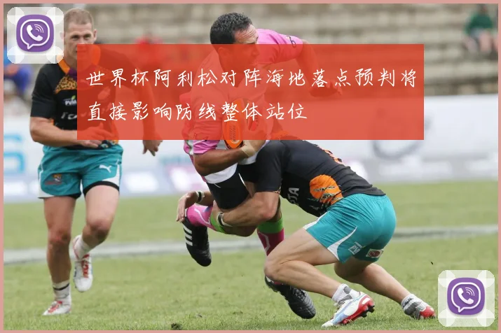 世界杯阿利松对阵海地落点预判将直接影响防线整体站位