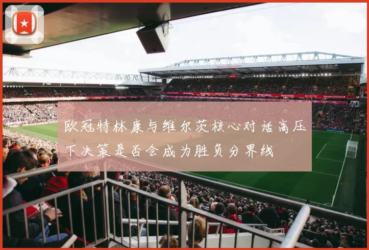 欧冠特林康与维尔茨核心对话高压下决策是否会成为胜负分界线
