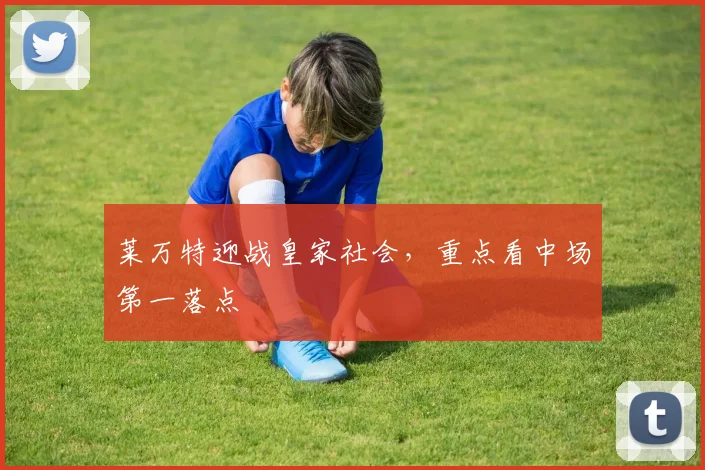 莱万特迎战皇家社会,重点看中场第一落点