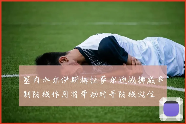 塞内加尔伊斯梅拉萨尔迎战挪威牵制防线作用将牵动对手防线站位