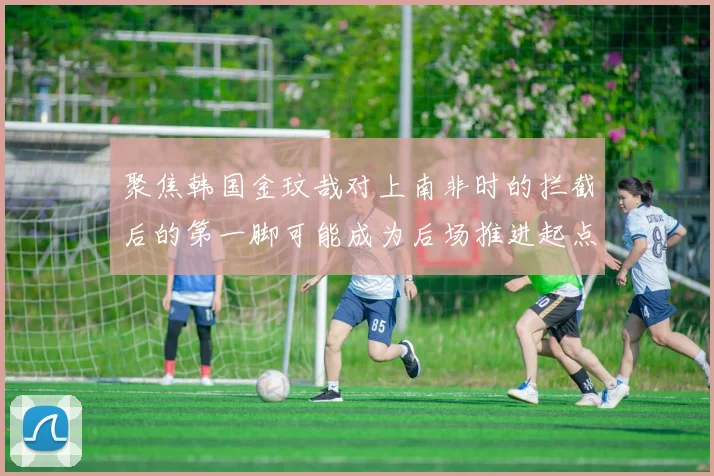 聚焦韩国金玟哉对上南非时的拦截后的第一脚可能成为后场推进起点