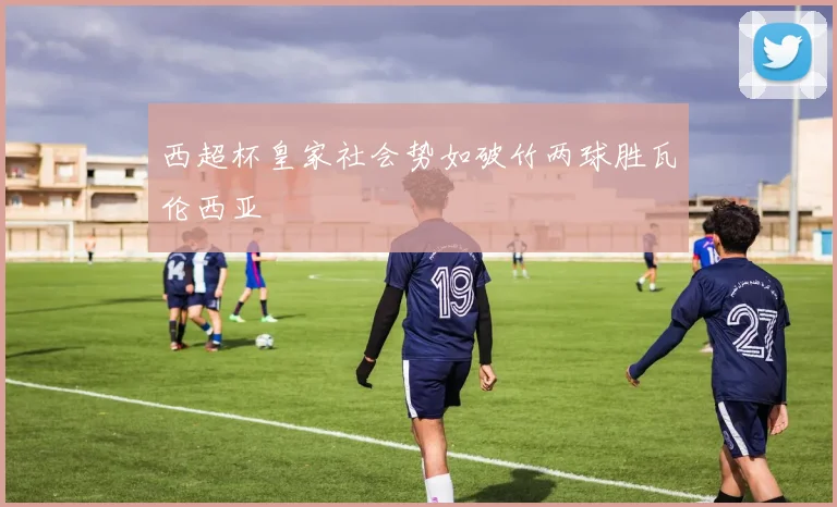 西超杯皇家社会势如破竹两球胜瓦伦西亚