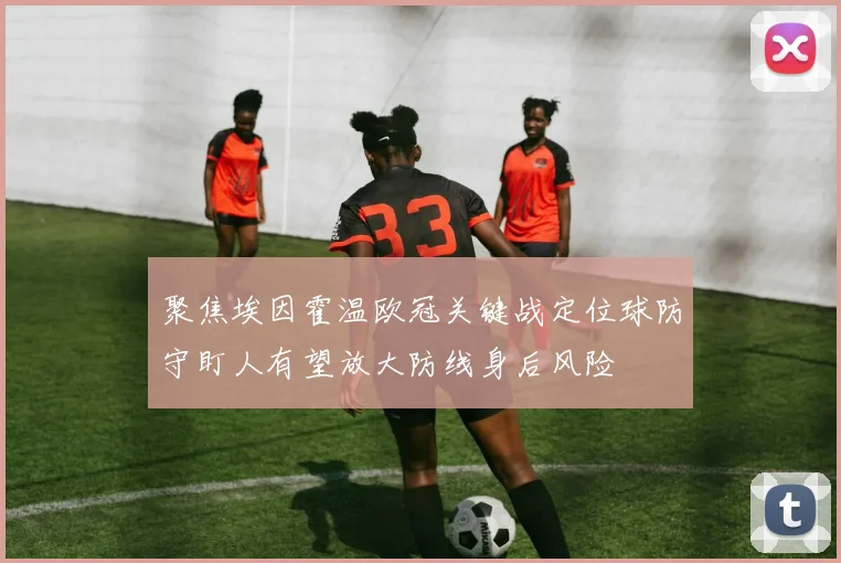 聚焦埃因霍温欧冠关键战定位球防守盯人有望放大防线身后风险