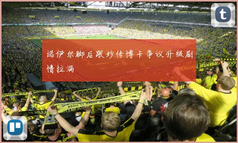 诺伊尔脚后跟妙传博卡争议升级剧情拉满