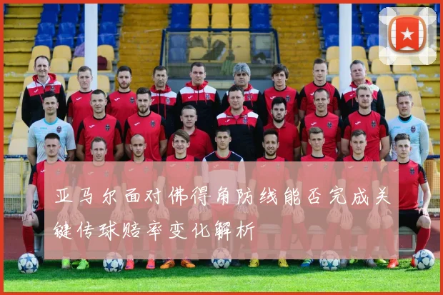 亚马尔面对佛得角防线能否完成关键传球赔率变化解析