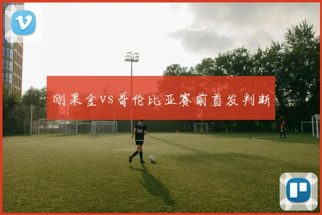 刚果金vs哥伦比亚赛前首发判断
