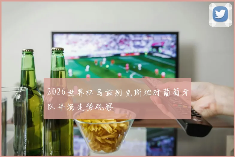 2026世界杯乌兹别克斯坦对葡萄牙队半场走势观察