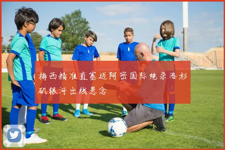 梅西精准直塞迈阿密国际绝杀洛杉矶银河出线悬念