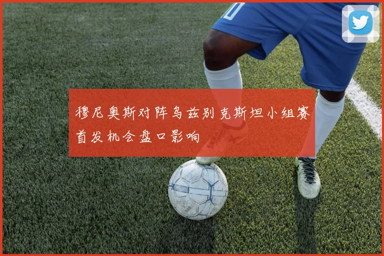 穆尼奥斯对阵乌兹别克斯坦小组赛首发机会盘口影响