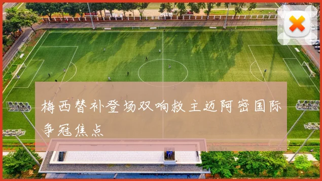 梅西替补登场双响救主迈阿密国际争冠焦点